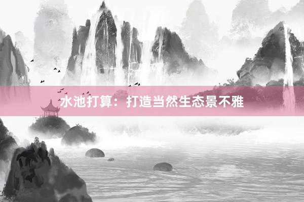 水池打算：打造当然生态景不雅